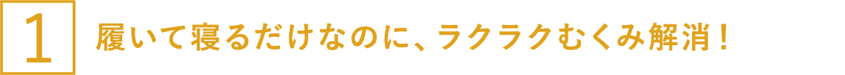 履いて寝るだけなのに、ラクラクむくみ解消！”