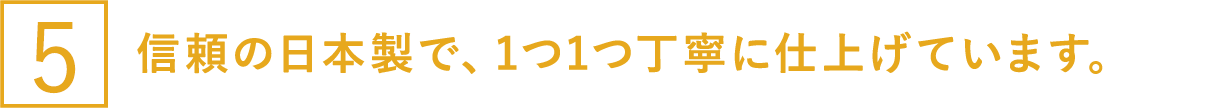 信頼の日本製で、1つ1つ丁寧に仕上げています。